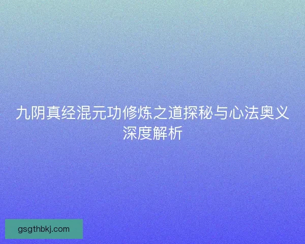 九阴真经混元功修炼之道探秘与心法奥义深度解析