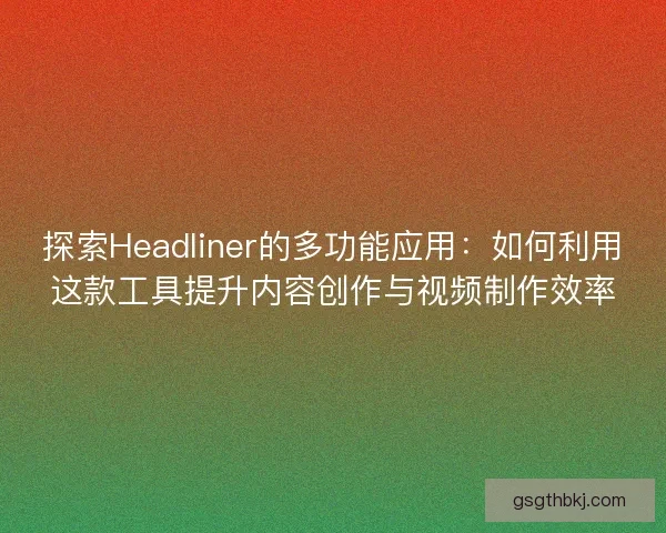 探索Headliner的多功能应用：如何利用这款工具提升内容创作与视频制作效率