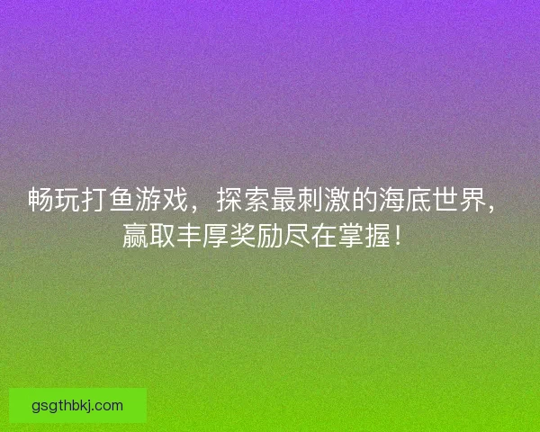 畅玩打鱼游戏，探索最刺激的海底世界，赢取丰厚奖励尽在掌握！