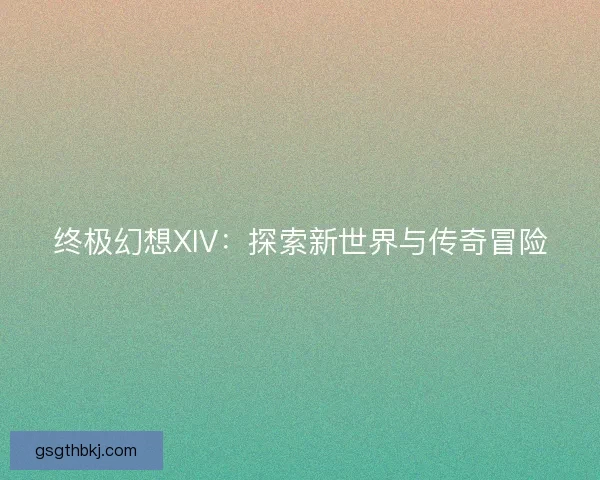 终极幻想XIV：探索新世界与传奇冒险