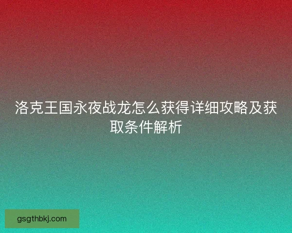 洛克王国永夜战龙怎么获得详细攻略及获取条件解析