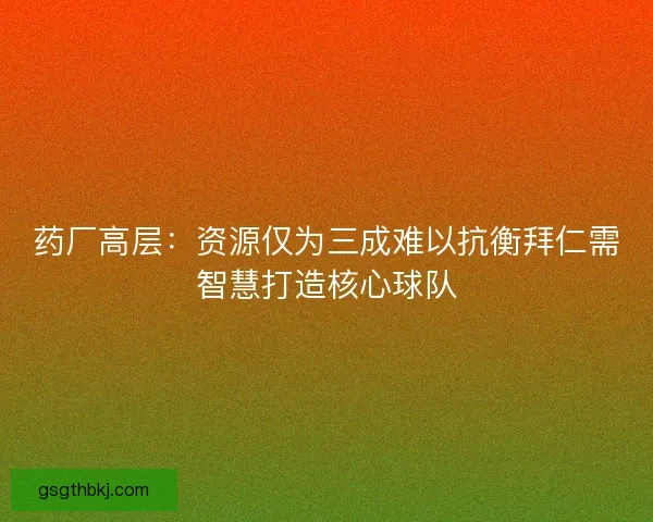 药厂高层:资源仅为三成难以抗衡拜仁需智慧打造核心球队 药厂高层:资源仅为三成难以抗衡拜仁需智慧打造核心球队