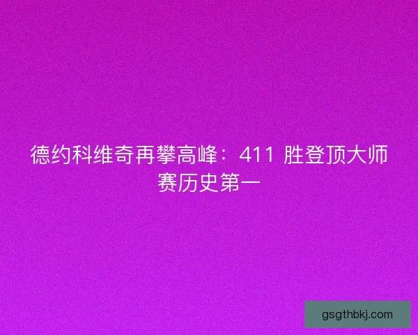 德约科维奇再攀高峰：411 胜登顶大师赛历史第一
