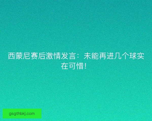 西蒙尼赛后激情发言：未能再进几个球实在可惜！