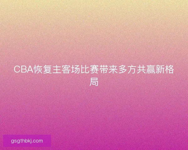 CBA恢复主客场比赛带来多方共赢新格局