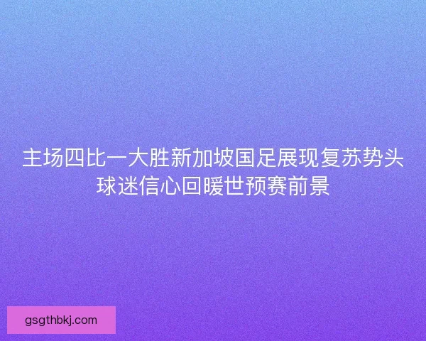 主场四比一大胜新加坡国足展现复苏势头球迷信心回暖世预赛前景