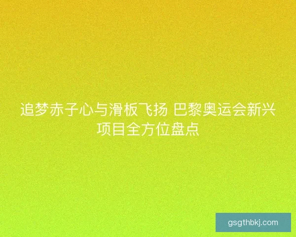 追梦赤子心与滑板飞扬 巴黎奥运会新兴项目全方位盘点