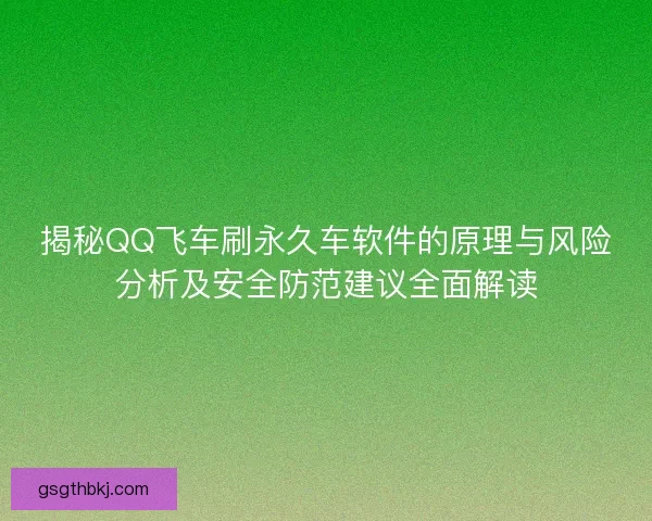 揭秘QQ飞车刷永久车软件的原理与风险分析及安全防范建议全面解读 揭秘QQ飞车刷永久车软件的原理与风险分析及安全防范建议全面解读