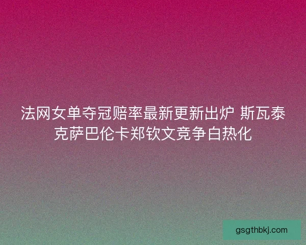 法网女单夺冠赔率最新更新出炉 斯瓦泰克萨巴伦卡郑钦文竞争白热化