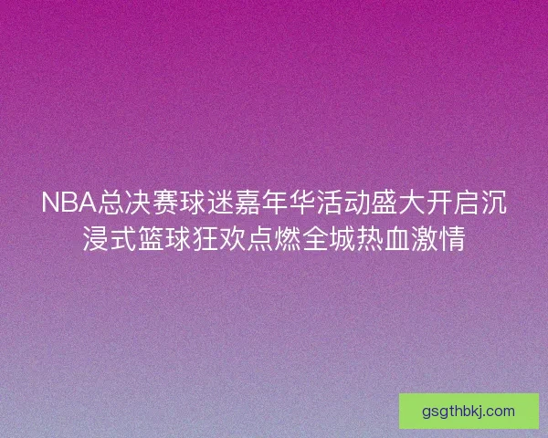 NBA总决赛球迷嘉年华活动盛大开启沉浸式篮球狂欢点燃全城热血激情 NBA总决赛球迷嘉年华活动盛大开启沉浸式篮球狂欢点燃全城热血激情