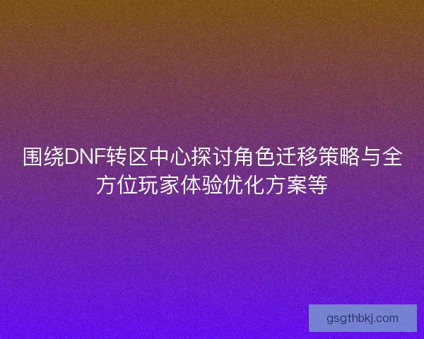 围绕DNF转区中心探讨角色迁移策略与全方位玩家体验优化方案等 围绕DNF转区中心探讨角色迁移策略与全方位玩家体验优化方案等