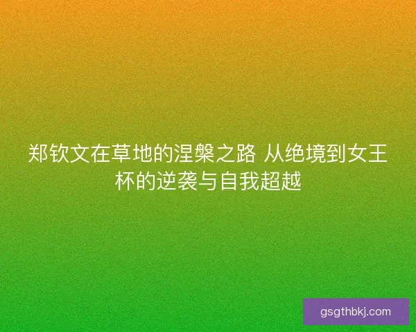 郑钦文在草地的涅槃之路 从绝境到女王杯的逆袭与自我超越