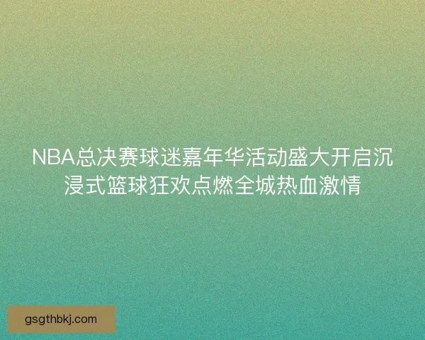 NBA总决赛球迷嘉年华活动盛大开启沉浸式篮球狂欢点燃全城热血激情
