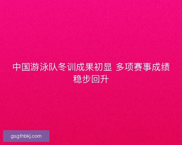 中国游泳队冬训成果初显 多项赛事成绩稳步回升